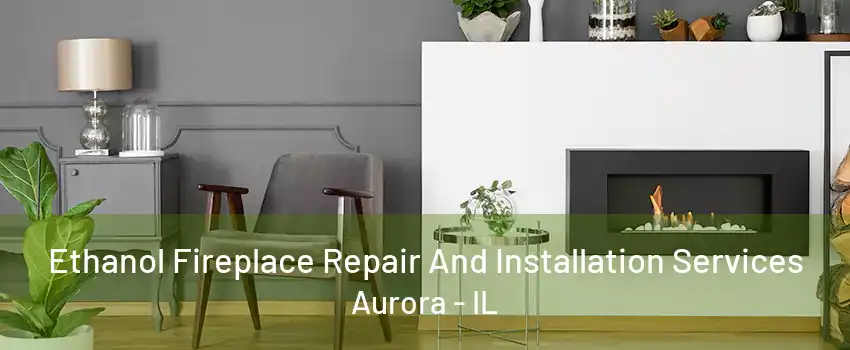 Ethanol Fireplace Repair And Installation Services Aurora - IL