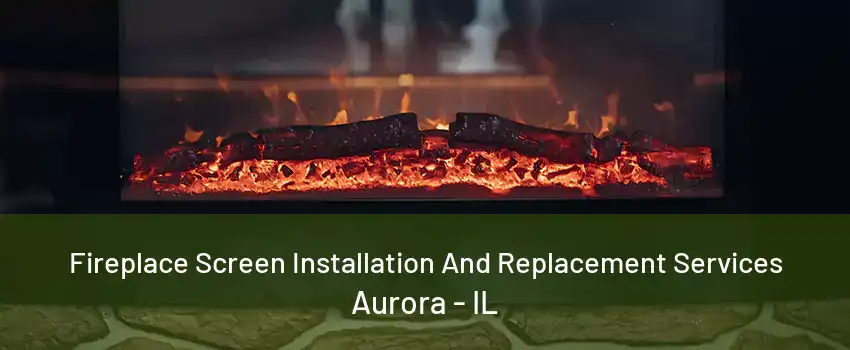 Fireplace Screen Installation And Replacement Services Aurora - IL